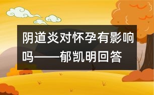 陰道炎對(duì)懷孕有影響嗎――郁凱明回答