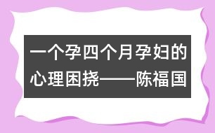 一個(gè)孕四個(gè)月孕婦的心理困撓――陳福國回答