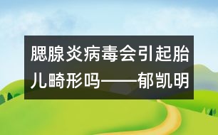 腮腺炎病毒會引起胎兒畸形嗎――郁凱明回答