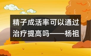 精子成活率可以通過治療提高嗎――楊祖菁回答