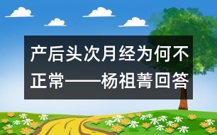 產(chǎn)后頭次月經(jīng)為何不正常――楊祖菁回答