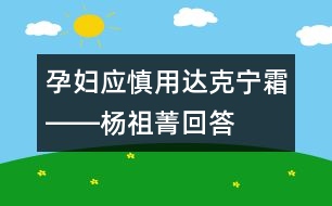 孕婦應(yīng)慎用達(dá)克寧霜――楊祖菁回答