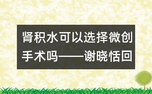 腎積水可以選擇微創(chuàng)手術(shù)嗎――謝曉恬回答