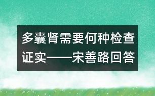 多囊腎需要何種檢查證實――宋善路回答