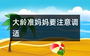 大齡準(zhǔn)媽媽要注意調(diào)適