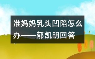 準媽媽乳頭凹陷怎么辦――郁凱明回答