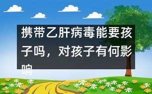 攜帶乙肝病毒能要孩子嗎，對孩子有何影響――謝曉恬回