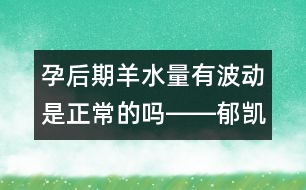 孕后期羊水量有波動(dòng)是正常的嗎――郁凱明回答