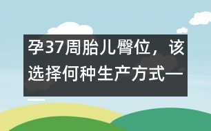 孕37周胎兒臀位，該選擇何種生產(chǎn)方式――郁凱明回答