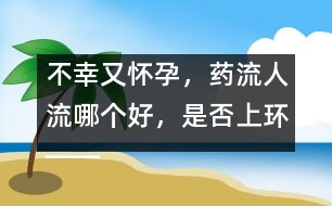 不幸又懷孕，藥流人流哪個(gè)好，是否上環(huán)――郁凱明回答