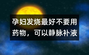 孕婦發(fā)燒最好不要用藥物，可以靜脈補(bǔ)液