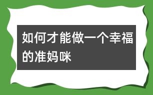 如何才能做一個幸福的準(zhǔn)媽咪