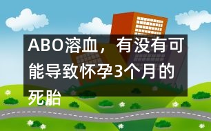 ABO溶血，有沒有可能導(dǎo)致懷孕3個(gè)月的死胎