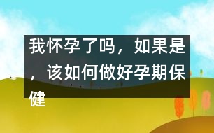 我懷孕了嗎，如果是，該如何做好孕期保健