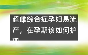 超雌綜合癥孕婦易流產(chǎn)，在孕期該如何護理