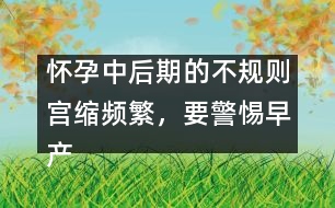 懷孕中后期的不規(guī)則宮縮頻繁，要警惕早產(chǎn)