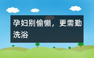 孕婦別偷懶，更需勤洗浴