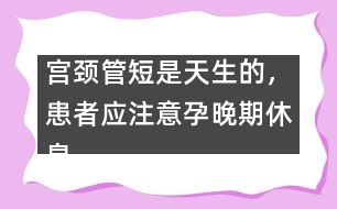 宮頸管短是天生的，患者應(yīng)注意孕晚期休息