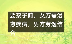 要孩子前，女方需治愈疾病，男方勞逸結(jié)合