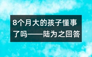 8個(gè)月大的孩子懂事了嗎――陸為之回答