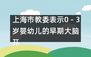 上海市教委表示：0－3歲嬰幼兒的早期大腦開發(fā)至關重要