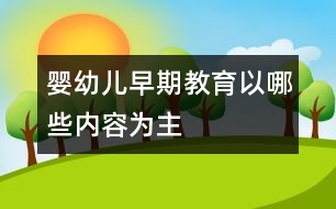 嬰幼兒早期教育以哪些內容為主