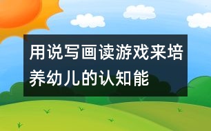 用“說寫畫讀游戲”來培養(yǎng)幼兒的認(rèn)知能力