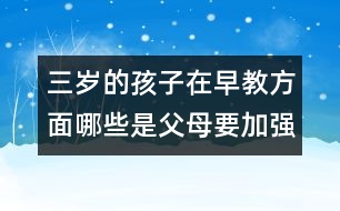 三歲的孩子在早教方面哪些是父母要加強(qiáng)的