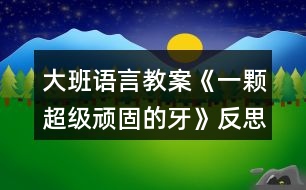 大班語言教案《一顆超級頑固的牙》反思