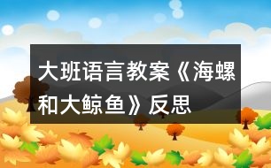 大班語言教案《海螺和大鯨魚》反思