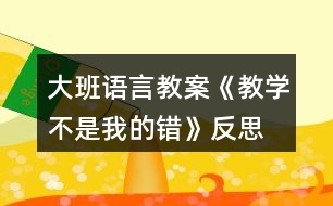 大班語言教案《教學(xué)不是我的錯》反思