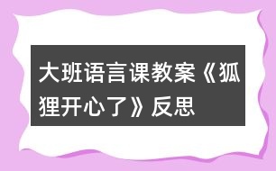 大班語(yǔ)言課教案《狐貍開(kāi)心了》反思