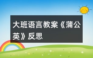 大班語(yǔ)言教案《蒲公英》反思