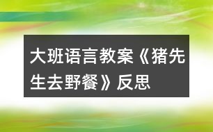 大班語(yǔ)言教案《豬先生去野餐》反思