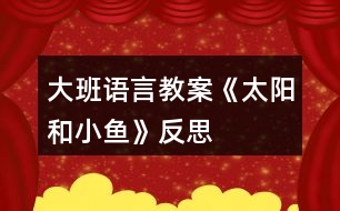 大班語(yǔ)言教案《太陽(yáng)和小魚》反思