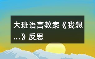 大班語(yǔ)言教案《我想…》反思