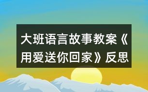 大班語(yǔ)言故事教案《用愛(ài)送你回家》反思