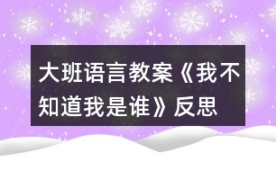 大班語(yǔ)言教案《我不知道我是誰(shuí)》反思