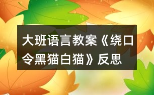 大班語(yǔ)言教案《繞口令黑貓白貓》反思