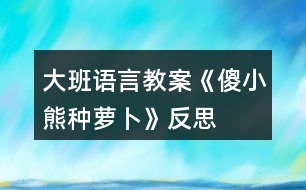 大班語(yǔ)言教案《傻小熊種蘿卜》反思