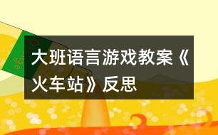 大班語言游戲教案《火車站》反思