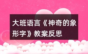 大班語(yǔ)言《神奇的象形字》教案反思