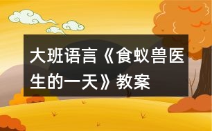 大班語言《食蟻獸醫(yī)生的一天》教案