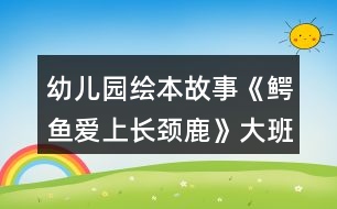 幼兒園繪本故事《鱷魚(yú)愛(ài)上長(zhǎng)頸鹿》大班語(yǔ)言教案了解愛(ài)的義