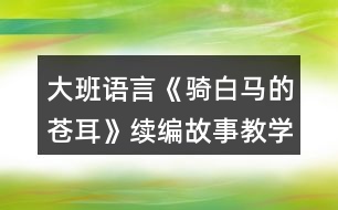 大班語言《騎白馬的蒼耳》續(xù)編故事教學設(shè)計反思