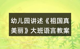 幼兒園講述《祖國(guó)真美麗》大班語言教案