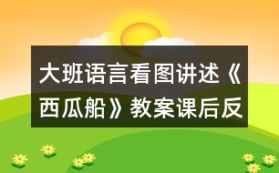 大班語(yǔ)言看圖講述《西瓜船》教案課后反思