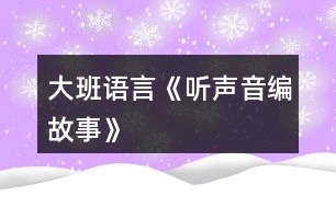 大班語(yǔ)言《聽(tīng)聲音編故事》