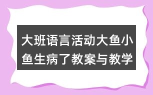 大班語(yǔ)言活動(dòng)大魚(yú)小魚(yú)生病了教案與教學(xué)反思