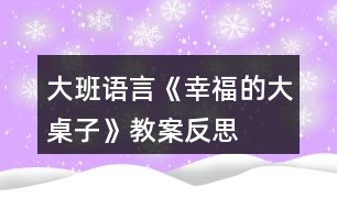 大班語(yǔ)言《幸福的大桌子》教案反思